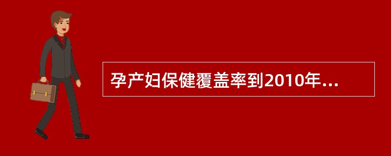 孕产妇保健覆盖率到2010年农村要达85%，城市达95%。