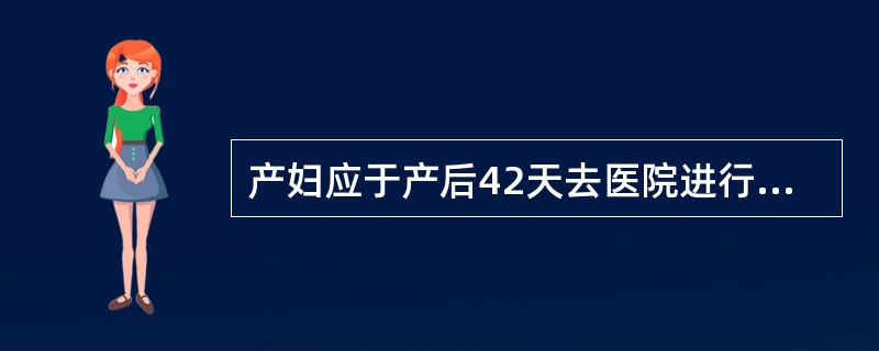 产妇应于产后42天去医院进行生殖器复旧情况检查。