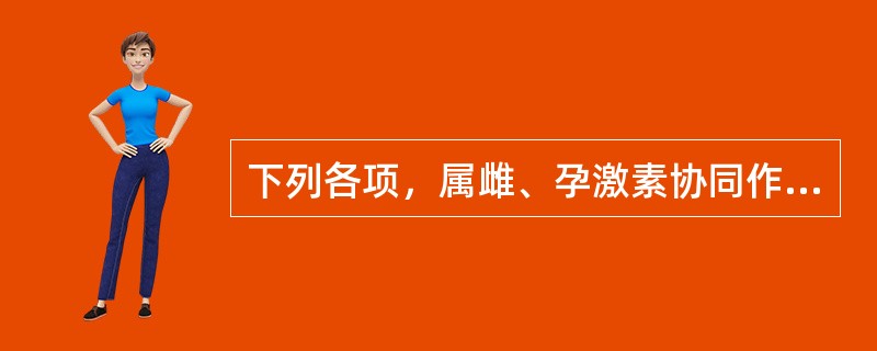 下列各项，属雌、孕激素协同作用的是（）。