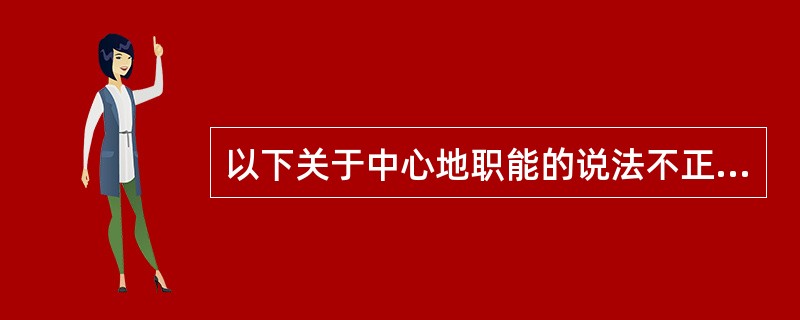 以下关于中心地职能的说法不正确的是()。