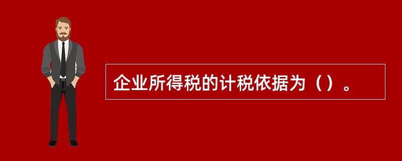 企业所得税的计税依据为（）。