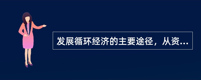 发展循环经济的主要途径，从资源利用的技术层面来看，主要是从那个层面来展开？（）
