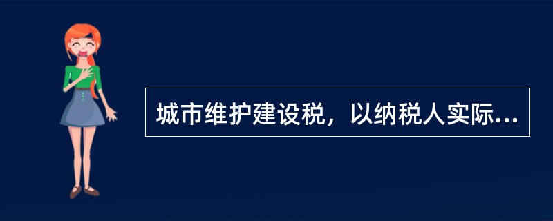 城市维护建设税，以纳税人实际缴纳的消费税、增值税、营业税税额为计税依据，在缴纳消