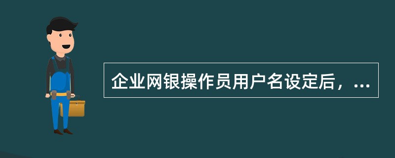 企业网银操作员用户名设定后，仅能在第一次成功登录时进行修改，以后无法更改。（）