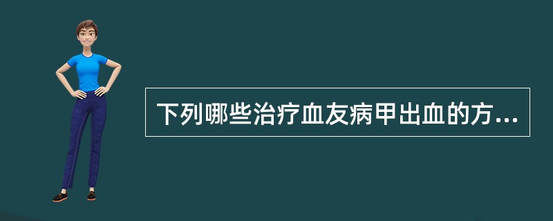 下列哪些治疗血友病甲出血的方法正确()