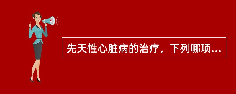 先天性心脏病的治疗，下列哪项不正确()