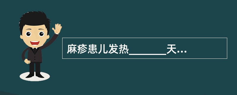 麻疹患儿发热_______天出疹，出疹期体温_______。