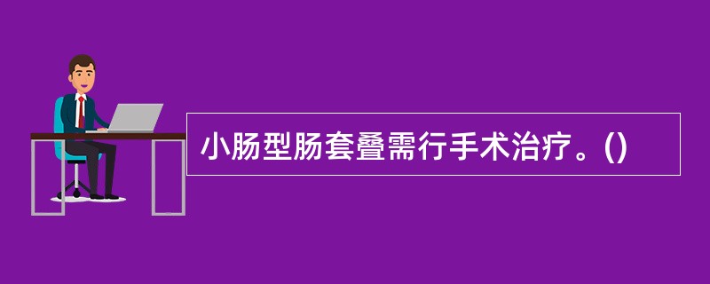 小肠型肠套叠需行手术治疗。()