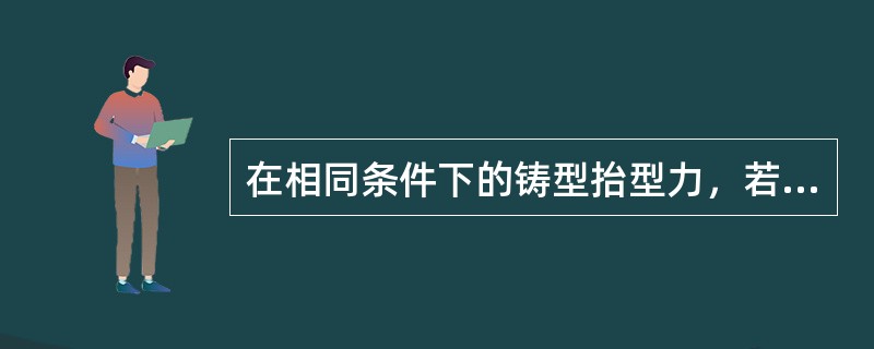 在相同条件下的铸型抬型力，若上型明显冒口的面积大，则抬型力小。