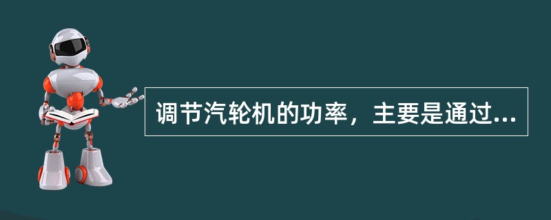 调节汽轮机的功率，主要是通过进入汽轮机的蒸汽流量来实现的，完成这个任务的机构称为