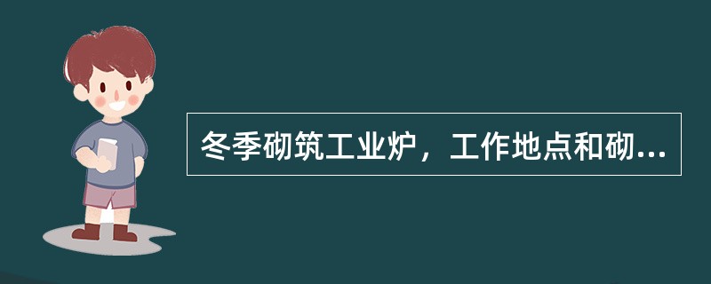 冬季砌筑工业炉，工作地点和砌炉周围的温度均不得低于（）℃。