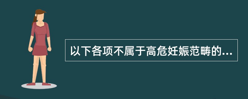 以下各项不属于高危妊娠范畴的是（）。