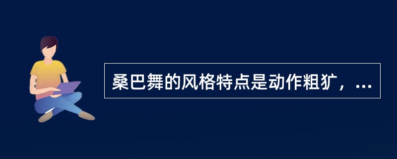 桑巴舞的风格特点是动作粗犷，起伏强烈，舞步奔放、敏捷，富有强烈的感染力，音乐节奏