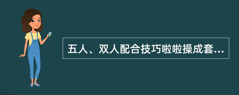 五人、双人配合技巧啦啦操成套动作中由翻腾、抛接两类高难度动作作为主要内容。