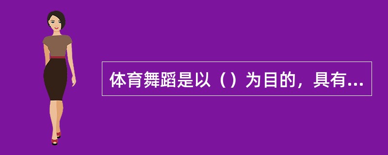 体育舞蹈是以（）为目的，具有自娱性和表演观赏性竞技体育舞蹈。