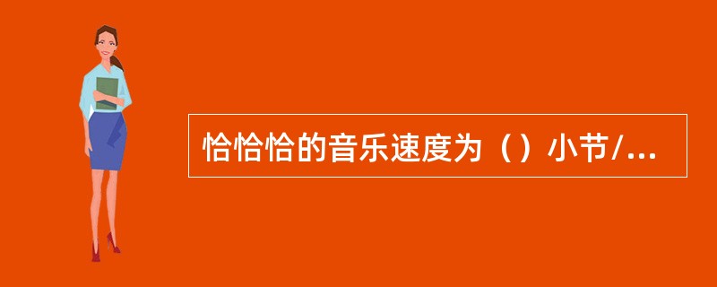 恰恰恰的音乐速度为（）小节/分钟。