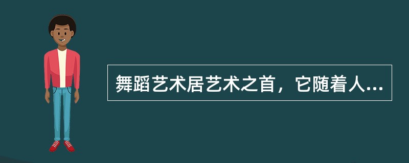 舞蹈艺术居艺术之首，它随着人类的社会演变和文化进程而发展。研究表明，各种舞蹈起源