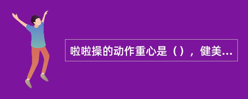 啦啦操的动作重心是（），健美操的动作重心是（）。
