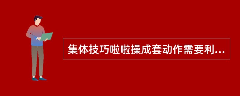 集体技巧啦啦操成套动作需要利用多种空间转换、方向与队形变化，展示高超的团队技能技