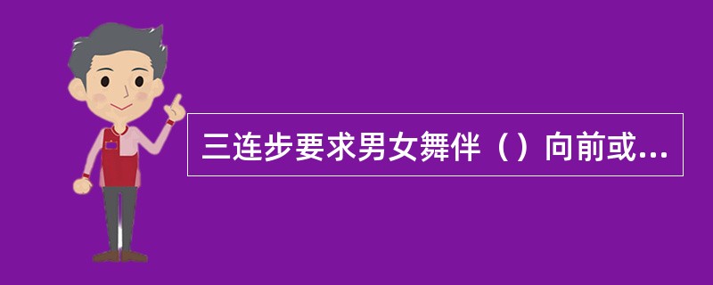 三连步要求男女舞伴（）向前或向后移动。