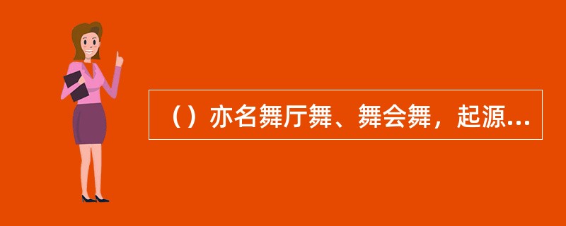 （）亦名舞厅舞、舞会舞，起源于西方。