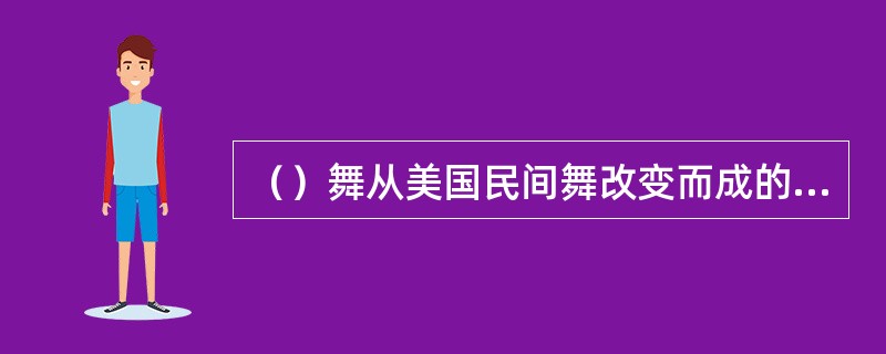 （）舞从美国民间舞改变而成的舞蹈