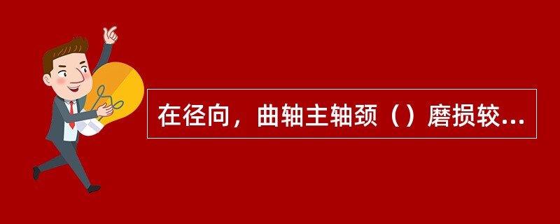 在径向，曲轴主轴颈（）磨损较大。