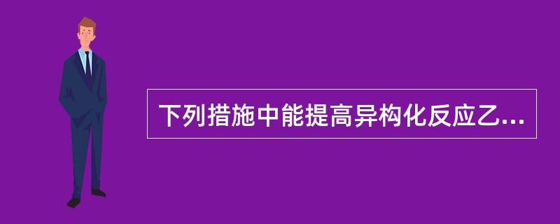 下列措施中能提高异构化反应乙苯转化率的方法有（）。