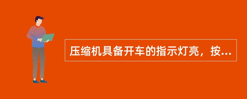 压缩机具备开车的指示灯亮，按开车按钮前应（）。