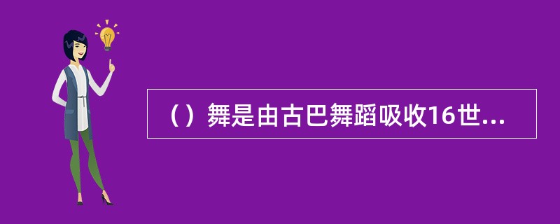 （）舞是由古巴舞蹈吸收16世纪非洲黑人舞蹈和西班牙“波莱罗“舞蹈逐渐完善。