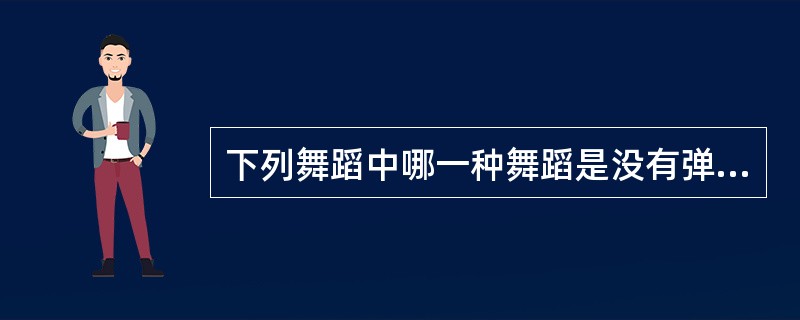 下列舞蹈中哪一种舞蹈是没有弹动的（）