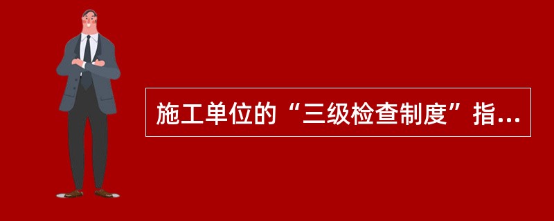 施工单位的“三级检查制度”指（）。