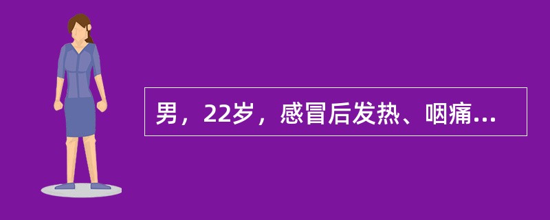 男，22岁，感冒后发热、咽痛，吞咽时咽痛加剧4天。检查：双侧扁桃体充血、肿大，腺