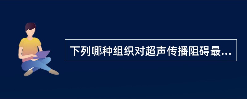 下列哪种组织对超声传播阻碍最小（）。