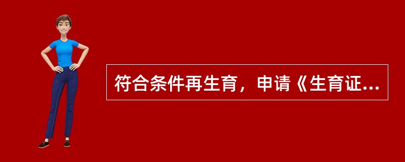 符合条件再生育，申请《生育证》的，（）。