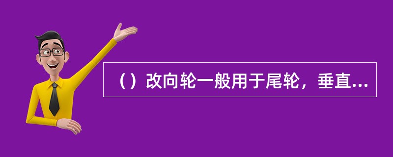 （）改向轮一般用于尾轮，垂直拉紧轮或传动轮。