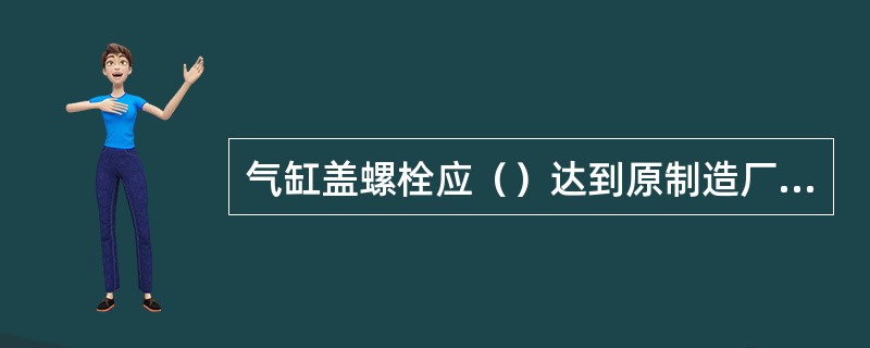 气缸盖螺栓应（）达到原制造厂规定的扭紧力矩。