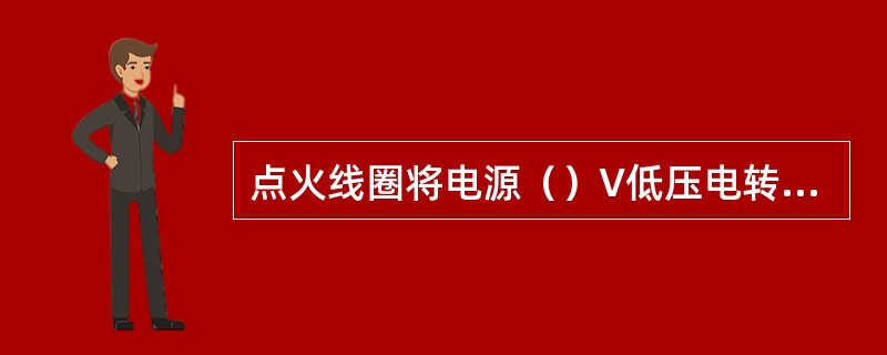 点火线圈将电源（）V低压电转变成15～20kV的高压电。