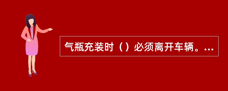 气瓶充装时（）必须离开车辆。不定项选择