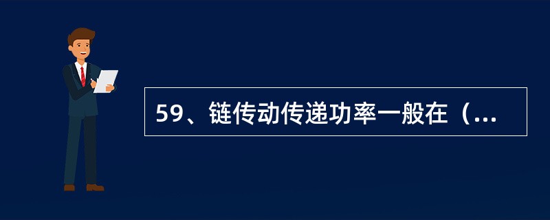 59、链传动传递功率一般在（）以下。