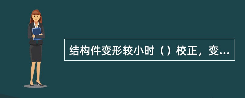 结构件变形较小时（）校正，变形较大时（）校正。