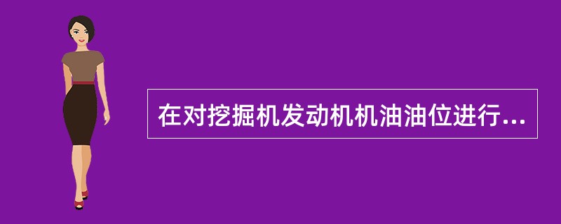 在对挖掘机发动机机油油位进行检查时，要注意（）。