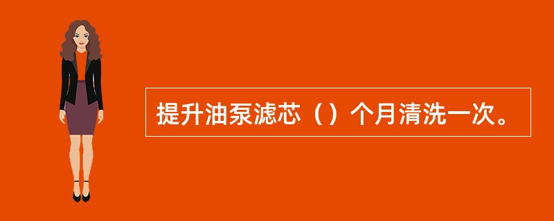 提升油泵滤芯（）个月清洗一次。