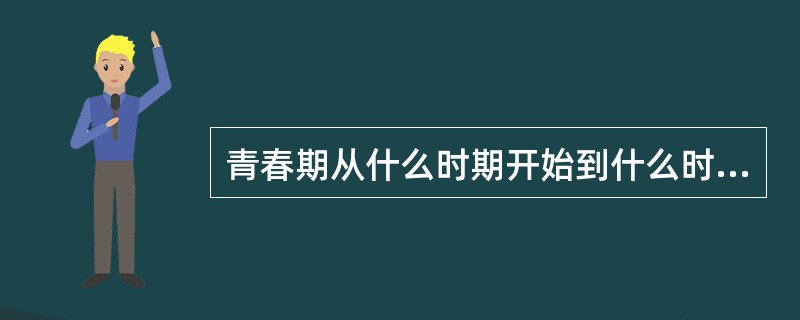 青春期从什么时期开始到什么时期结束？