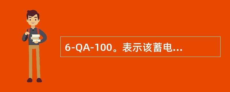 6-QA-100。表示该蓄电池由（）串联组成、额定电压为（）、额定容量为（）的干