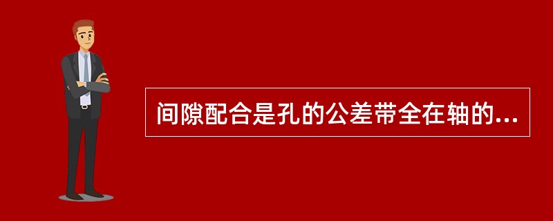 间隙配合是孔的公差带全在轴的公差带上方具有间隙的配合