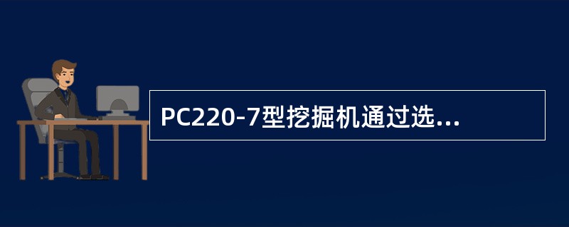 PC220-7型挖掘机通过选择与操作方式匹配的模式，可以更容易进行操作，A模式适