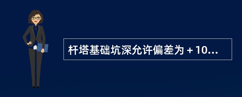 杆塔基础坑深允许偏差为＋100mm、－50mm，坑底应平整。