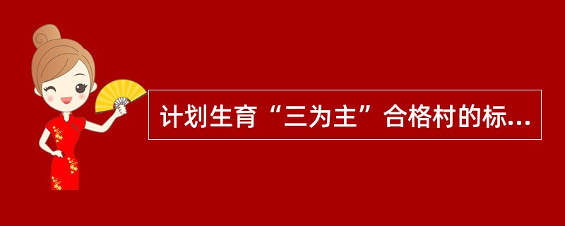 计划生育“三为主”合格村的标准是队伍建设好、政策落实好、（）、制度建立好、干群关