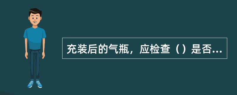 充装后的气瓶，应检查（）是否良好。